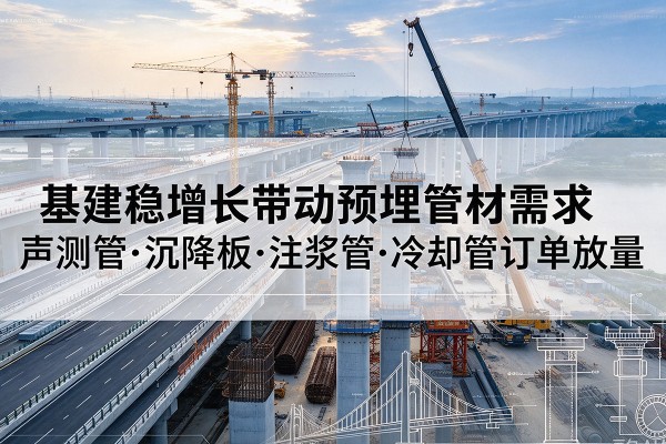 仁布基建稳增长带动预埋监测管材需求,声测管、沉降板、注浆管订单持续放量